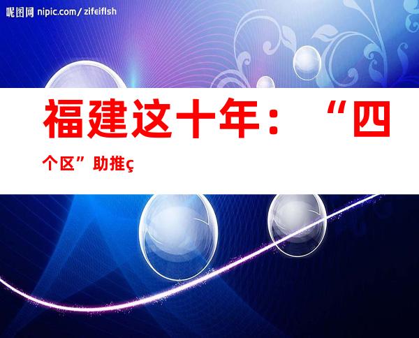 福建这十年：“四个区”助推福建景象高质量成长