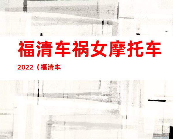 福清车祸 女 摩托车 2022（福清车祸车头都撞飞了）