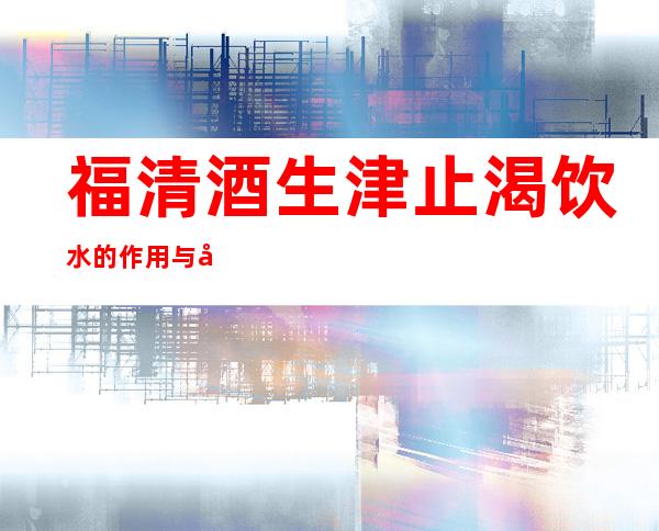 福清酒生津止渴饮水的作用与功效、适应症、临床应用、医案组成干扰如下