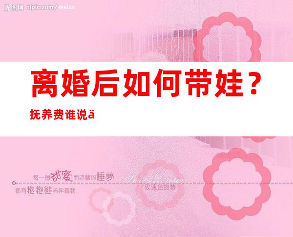 离婚后如何带娃？抚养费谁说了算？