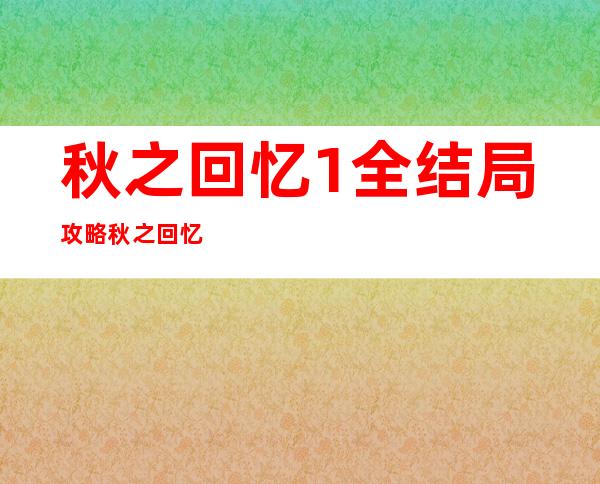 秋之回忆1全结局攻略 秋之回忆六下一篇章攻略