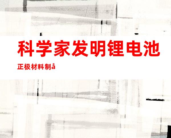 科学家发明锂电池正极材料制备新方法 可有效提升电池续航能力