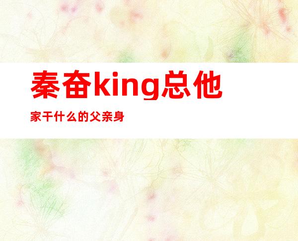 秦奋king总他家干什么的 父亲身世怎么没人知道