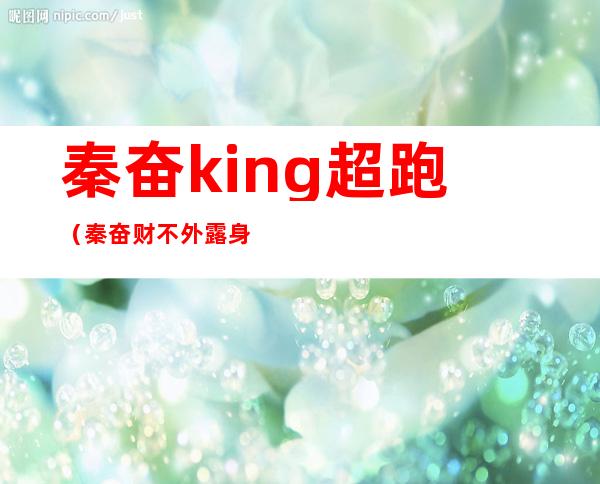 秦奋king超跑（秦奋财不外露身家百亿，一双鞋三十万，一支烟三万，他为何这么低调 ）