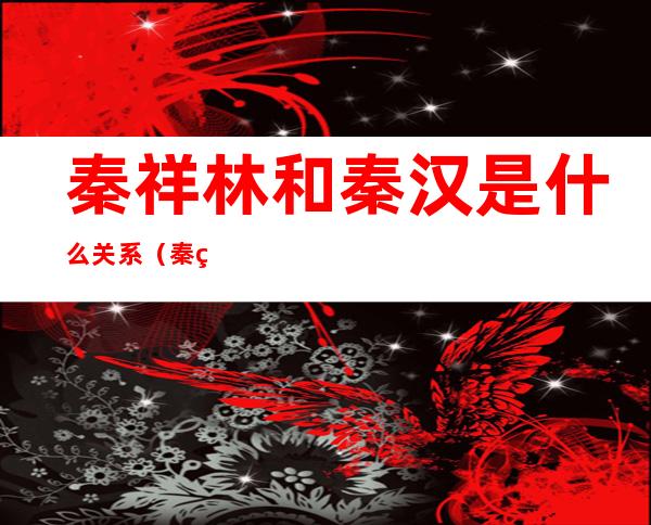 秦祥林和秦汉是什么关系（秦祥林和至尊宝什么关系）