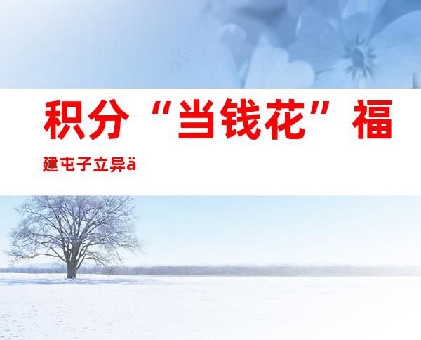 积分“当钱花” 福建屯子立异人居情况整治事情新模式