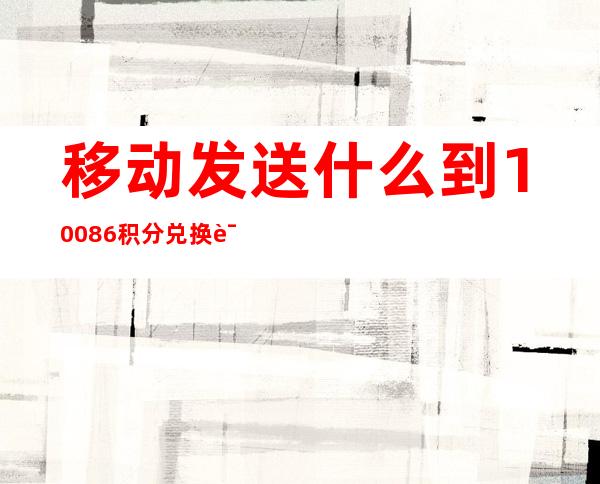 移动发送什么到10086积分兑换话费(中国移动发短信10086积分兑换话费)