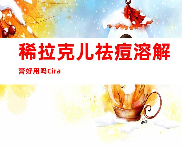 稀拉克儿祛痘溶解膏好用吗?Ciracle祛痘怎么样?