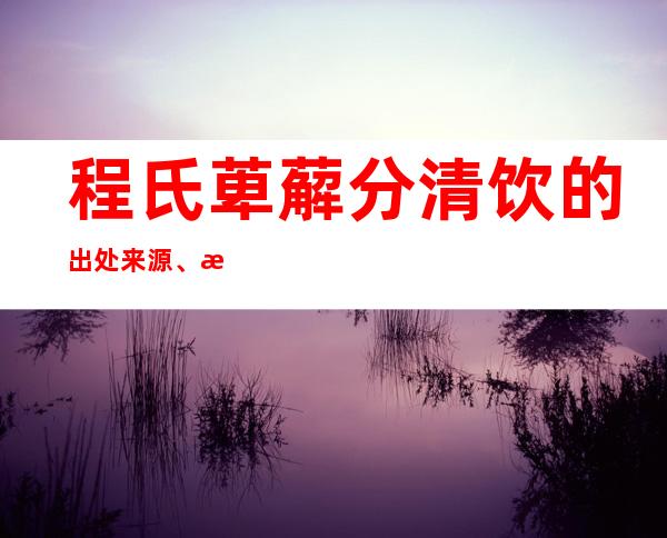 程氏萆薢分清饮的出处来源、方解速记方歌口诀、主治功效