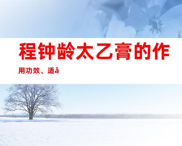 程钟龄太乙膏的作用功效、适应症、临床应用、医案方解