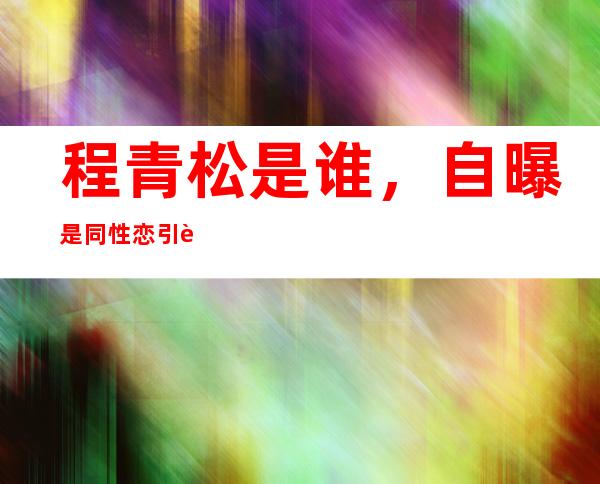 程青松是谁，自曝是同性恋引起网友注意！