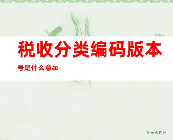 税收分类编码版本号是什么意思（税收分类编码升级40.0怎么弄）