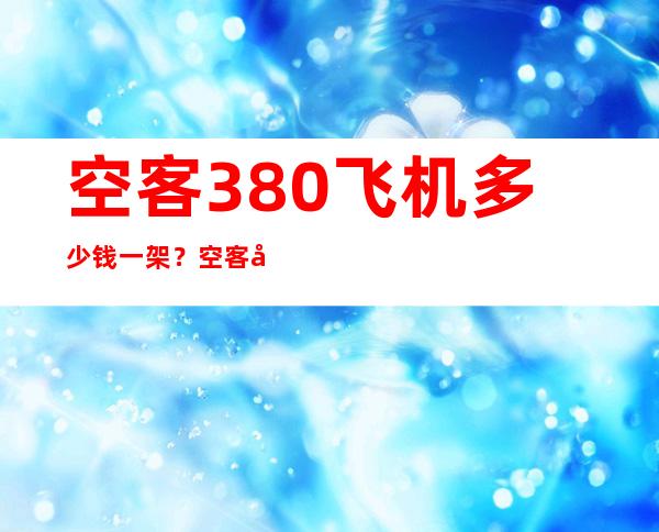 空客380飞机多少钱一架？空客和波音的乘坐感受哪个好