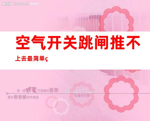 空气开关跳闸推不上去最简单的方法,空气开关跳闸的原因及解决办法