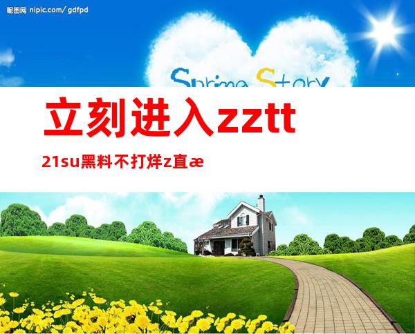 立刻进入zztt21.su黑料不打烊z直接入口，观看最新的网页内容