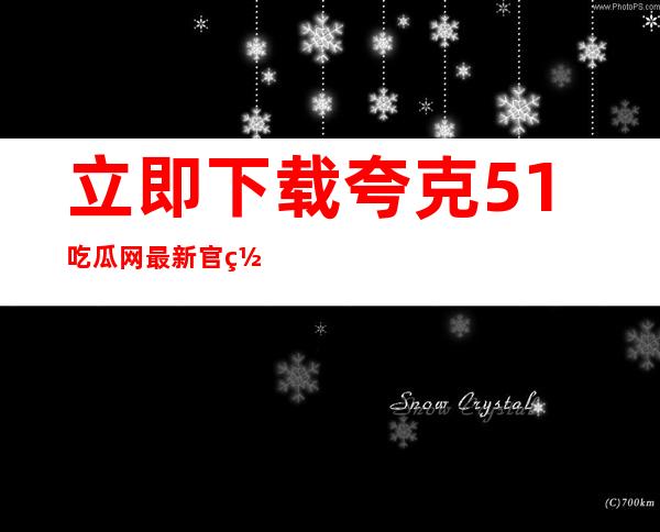 立即下载夸克51吃瓜网最新官网安卓版，畅享海量资源