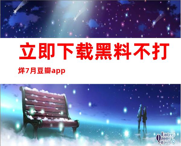 立即下载黑料不打烊7月豆瓣app，随时观看