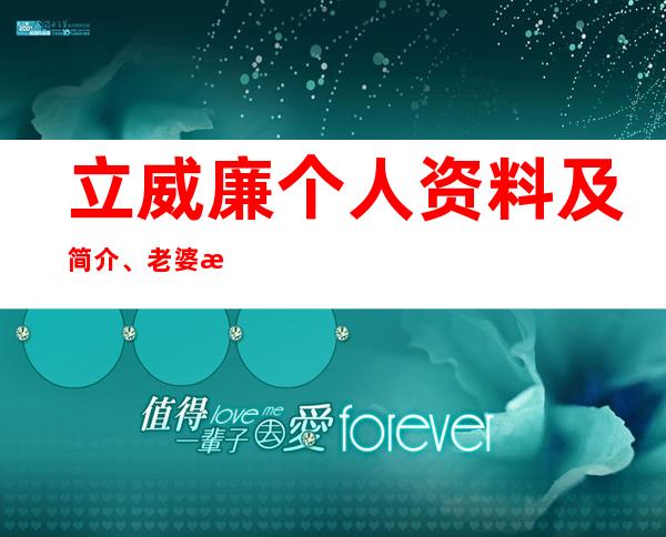 立威廉个人资料及简介、老婆是谁、演艺经历