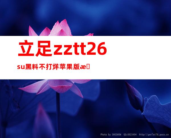 立足zztt26.su黑料不打烊苹果版本下载，轻松访问网页