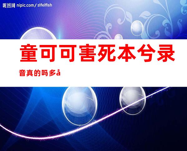 童可可害死本兮录音真的吗 多年来一直被质疑真相始末被扒