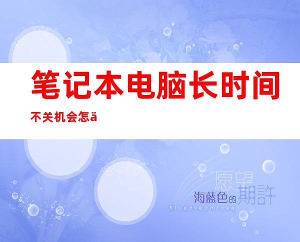 笔记本电脑长时间不关机会怎么样（电脑长时间不用开不了机怎么解决）