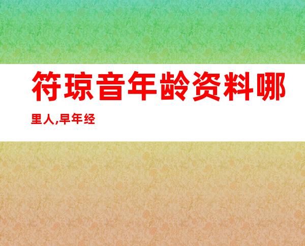 符琼音年龄资料哪里人,早年经历,演艺经历,主要作品