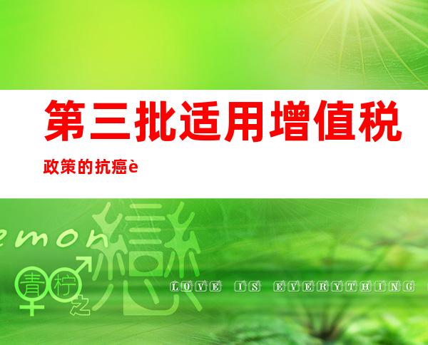 第三批适用增值税政策的抗癌药品和罕见病药品清单发布 从今天起可享受增值税优惠