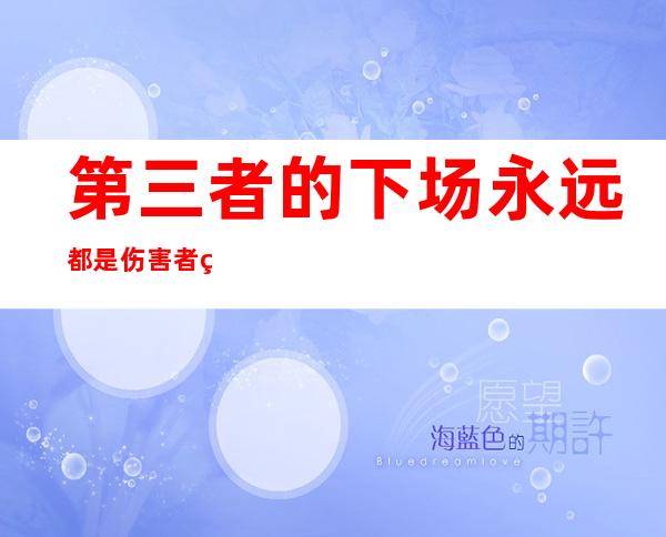 第三者的下场永远都是伤害者的说说（第三者的下场就是永远受到伤害）