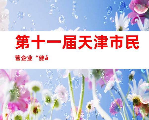 第十一届天津市民营企业“健康成长工程”榜单发布