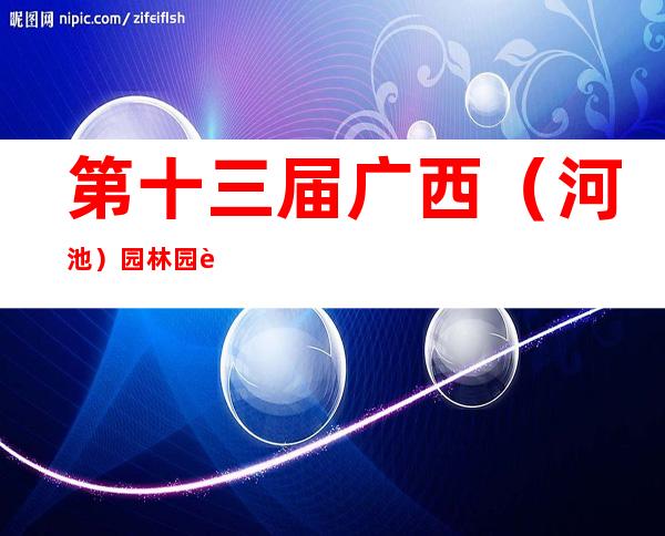 第十三届广西（河池）园林园艺博览会开幕 展示少数民族独特风情