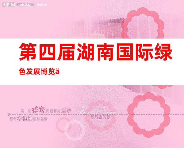 第四届湖南国际绿色发展博览会开幕 近400家企业“亮绝活”