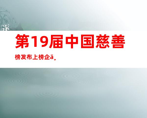 第19届中国慈善榜发布 上榜企业捐赠超240亿元创新高