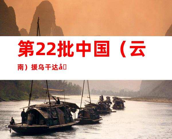 第22批中国（云南）援乌干达医疗队出征