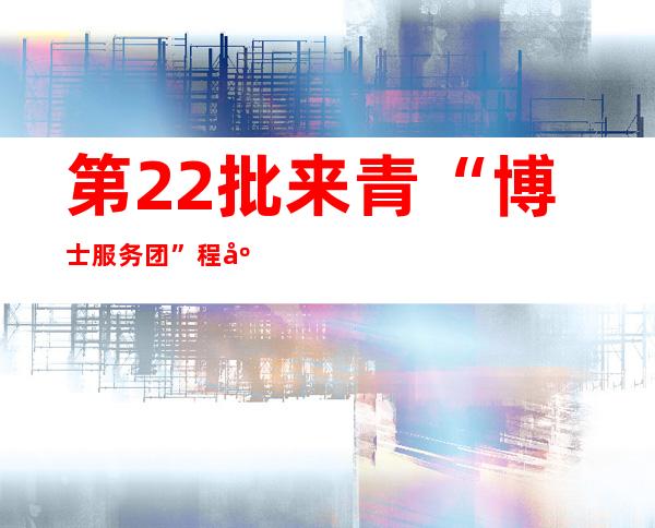 第22批来青“博士服务团”程康安：医疗支援像接力棒，一茬接一茬