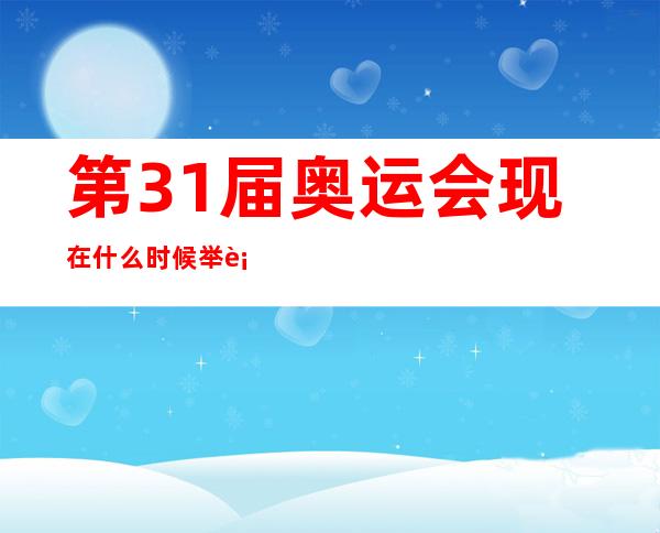 第31届奥运会现在什么时候举行？