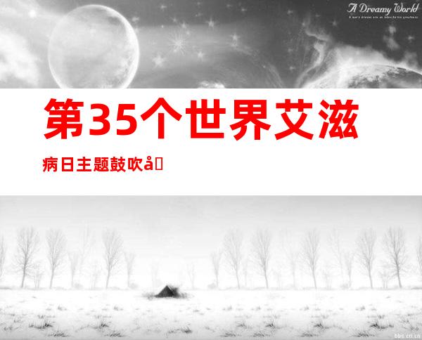 第35个世界艾滋病日主题鼓吹勾当暨第二届校园情形剧推优作品揭晓典礼在京举行