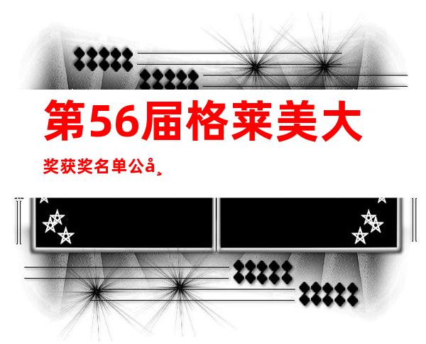 第56届格莱美大奖获奖名单公布
