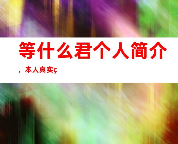 等什么君个人简介，本人真实照片曝光美到冒泡？