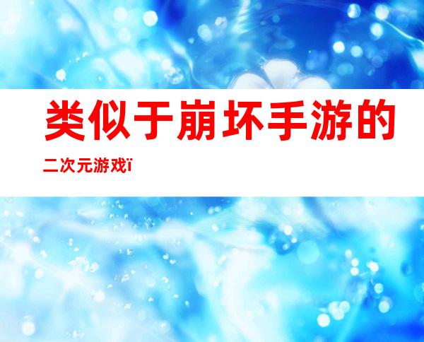 类似于崩坏手游的二次元游戏（类似炉石传说的二次元手游）