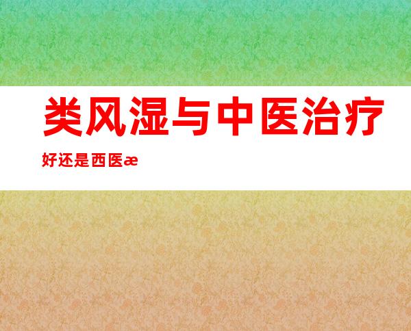 类风湿与中医治疗好还是西医治疗好（类风湿与中医诊断叫什么病）