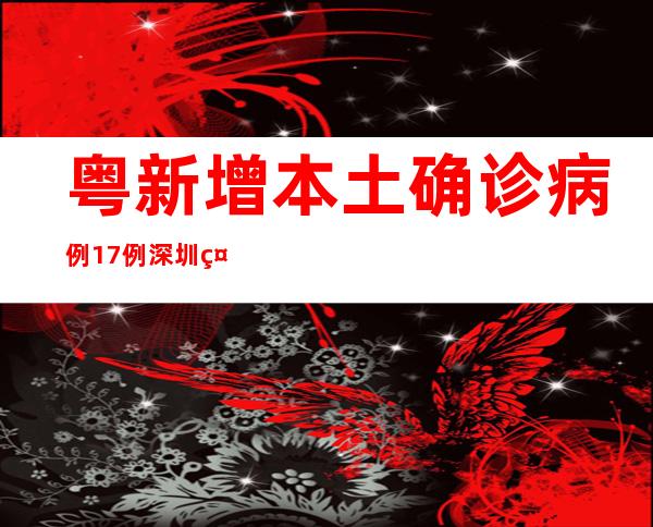 粤新增本土确诊病例17例 深圳社会见有新增