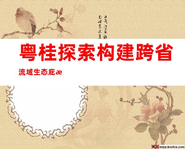 粤桂探索构建跨省流域生态庇护抵偿机制 共斥资25.97亿元治理九洲江