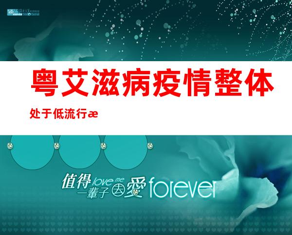 粤艾滋病疫情整体处于低流行水平 母婴阻断工作成效明显