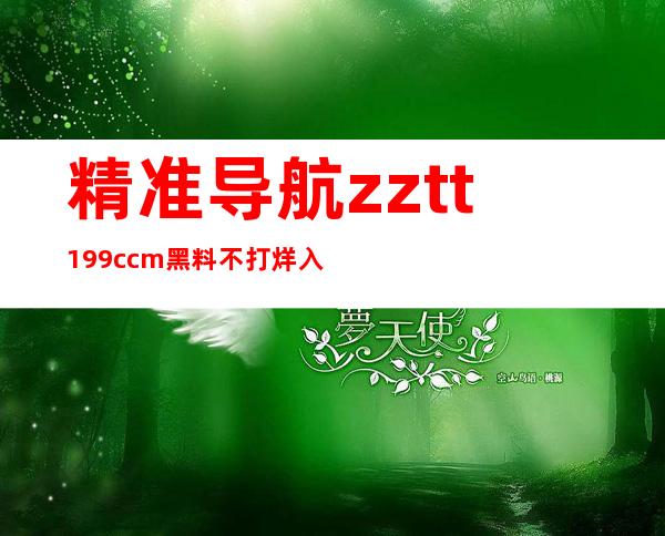 精准导航zztt199.ccm黑料不打烊入口，直达你想去的网站