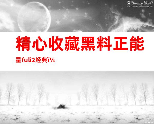 精心收藏黑料正能量fuli2经典，永不失落