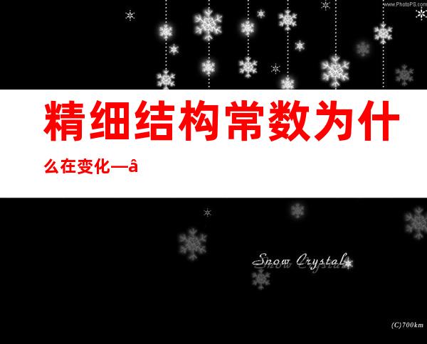 精细结构常数为什么在变化——精细结构常数的调研报告