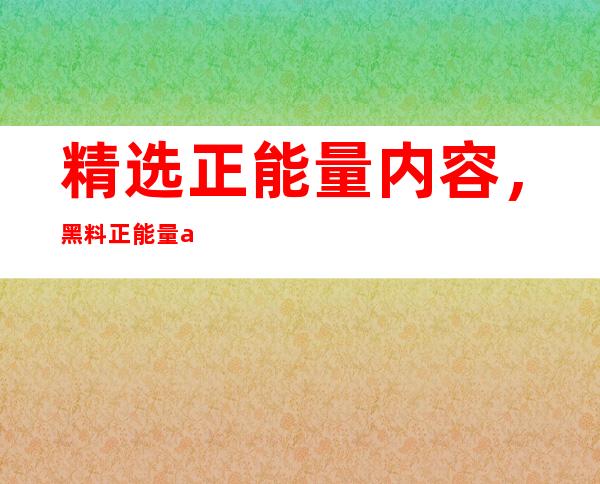 精选正能量内容，黑料正能量app下载网址等你来访