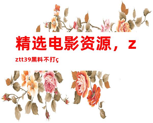 精选电影资源，zztt39黑料不打烊在线直达