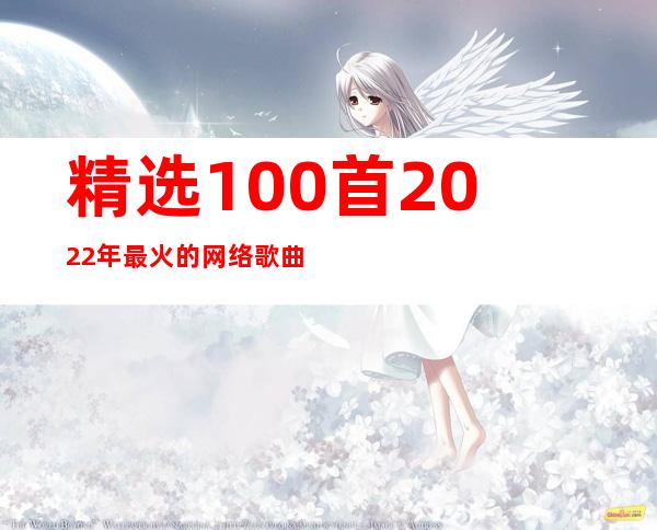 精选100首2022年最火的网络歌曲