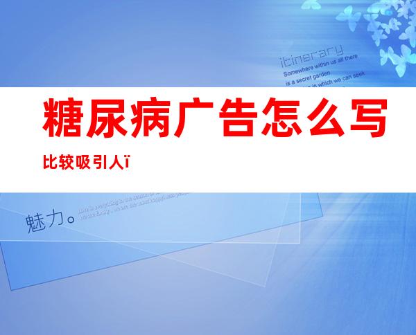 糖尿病广告怎么写比较吸引人（中央电视台糖尿病广告）